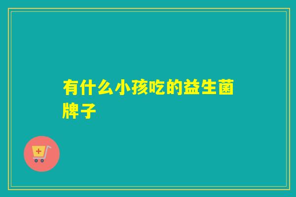 有什么小孩吃的益生菌牌子