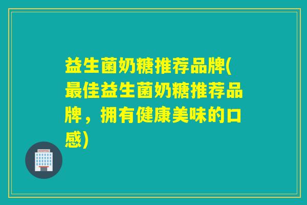 益生菌奶糖推荐品牌(佳益生菌奶糖推荐品牌，拥有健康美味的口感)