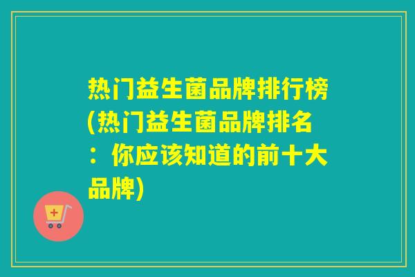 热门益生菌品牌排行榜(热门益生菌品牌排名：你应该知道的前十大品牌)