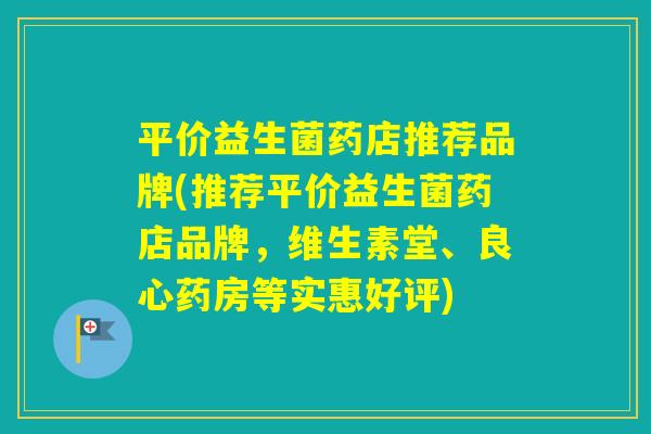 平价益生菌药店推荐品牌(推荐平价益生菌药店品牌，维生素堂、良心药房等实惠好评)