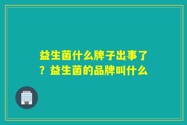 益生菌什么牌子出事了？益生菌的品牌叫什么
