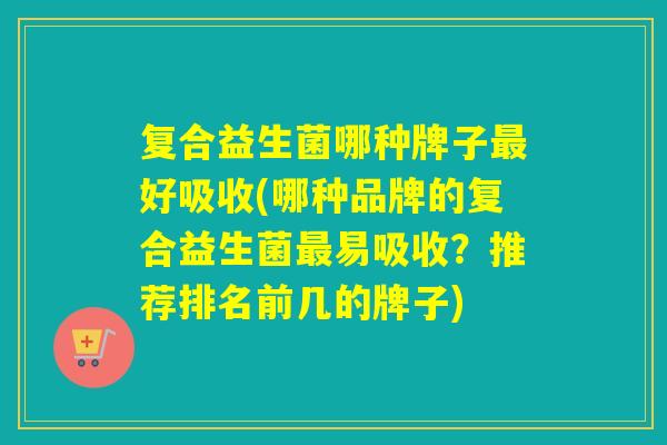 复合益生菌哪种牌子好吸收(哪种品牌的复合益生菌易吸收？推荐排名前几的牌子)