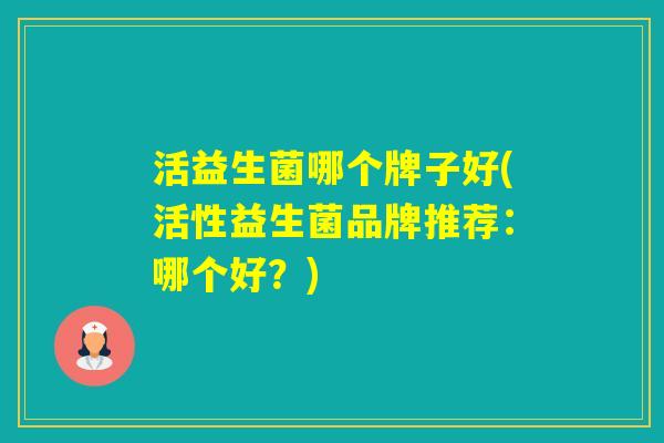 活益生菌哪个牌子好(活性益生菌品牌推荐：哪个好？)