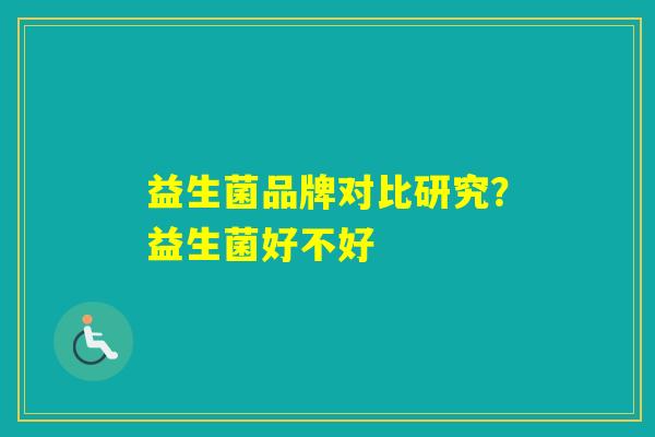 益生菌品牌对比研究？益生菌好不好