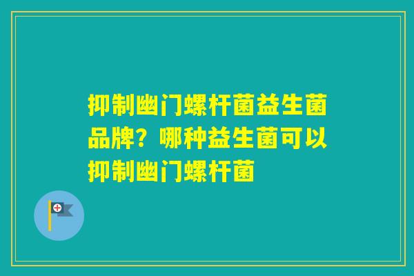 抑制幽门螺杆菌益生菌品牌？哪种益生菌可以抑制幽门螺杆菌