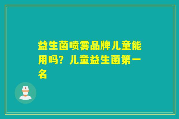 益生菌喷雾品牌儿童能用吗？儿童益生菌第一名