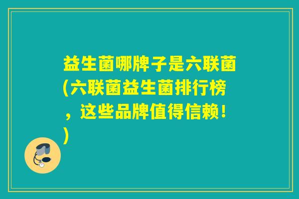 益生菌哪牌子是六联菌(六联菌益生菌排行榜，这些品牌值得信赖！)