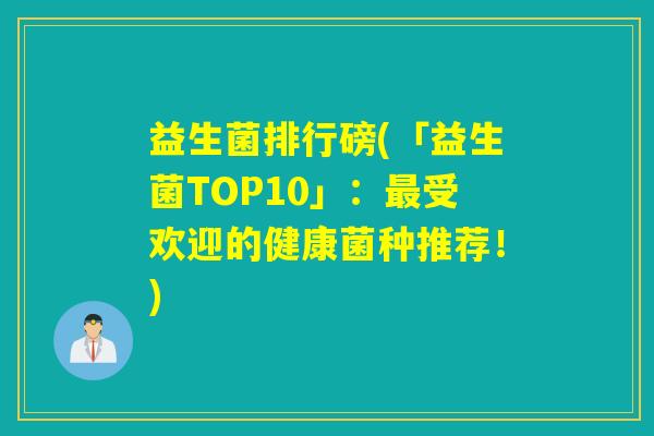 益生菌排行磅(「益生菌TOP10」:受欢迎的健康菌种推荐!) 益生菌排行磅(「益生菌TOP10」:受欢迎的健康菌种推荐!)