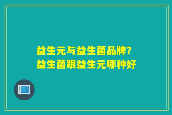 益生元与益生菌品牌？益生菌跟益生元哪种好
