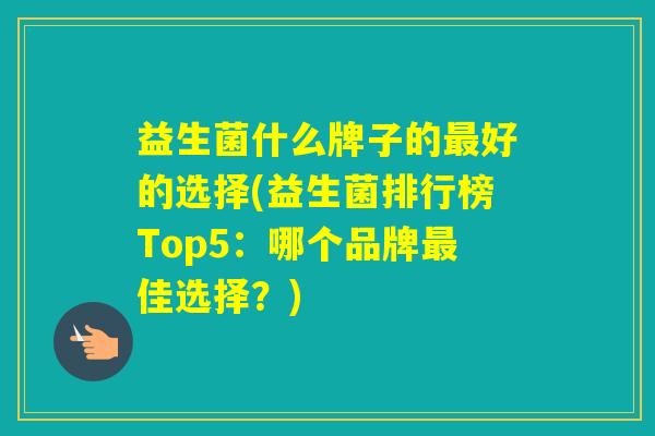 益生菌什么牌子的好的选择(益生菌排行榜Top5：哪个品牌佳选择？)
