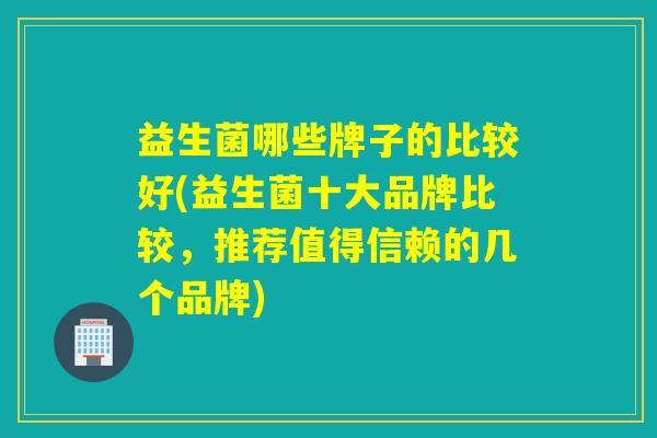 益生菌哪些牌子的比较好(益生菌十大品牌比较，推荐值得信赖的几个品牌)