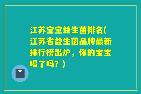 江苏宝宝益生菌排名(江苏省益生菌品牌新排行榜出炉，你的宝宝喝了吗？)