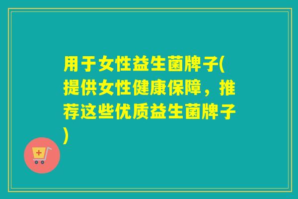 用于女性益生菌牌子(提供女性健康保障，推荐这些优质益生菌牌子)
