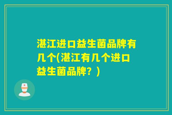 湛江进口益生菌品牌有几个(湛江有几个进口益生菌品牌？)