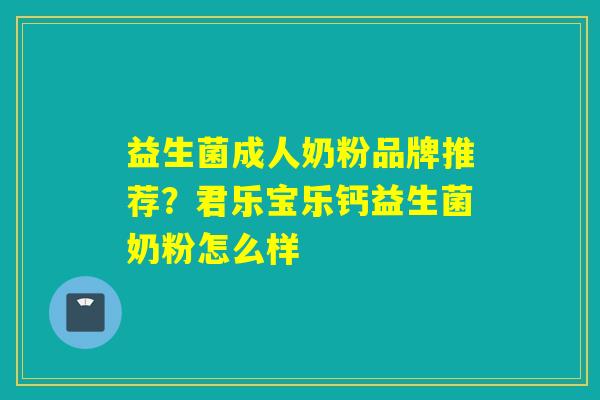 益生菌成人奶粉品牌推荐？君乐宝乐钙益生菌奶粉怎么样