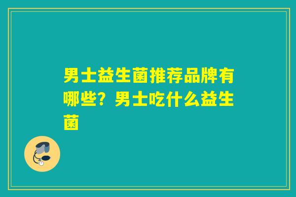 男士益生菌推荐品牌有哪些？男士吃什么益生菌