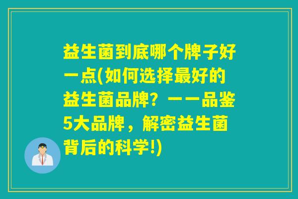 益生菌到底哪个牌子好一点(如何选择好的益生菌品牌？一一品鉴5大品牌，解密益生菌背后的科学!)