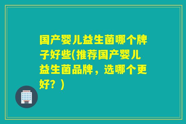 国产婴儿益生菌哪个牌子好些(推荐国产婴儿益生菌品牌，选哪个更好？)