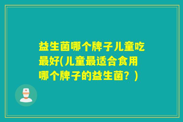 益生菌哪个牌子儿童吃好(儿童适合食用哪个牌子的益生菌？)