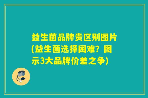 益生菌品牌贵区别图片(益生菌选择困难？图示3大品牌价差之争)