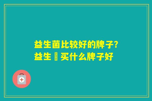 益生菌比较好的牌子?益生囷买什么牌子好 益生菌比较好的牌子?益生囷买什么牌子好
