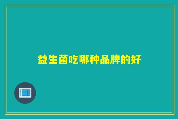益生菌吃哪种品牌的好 益生菌吃哪种品牌的好
