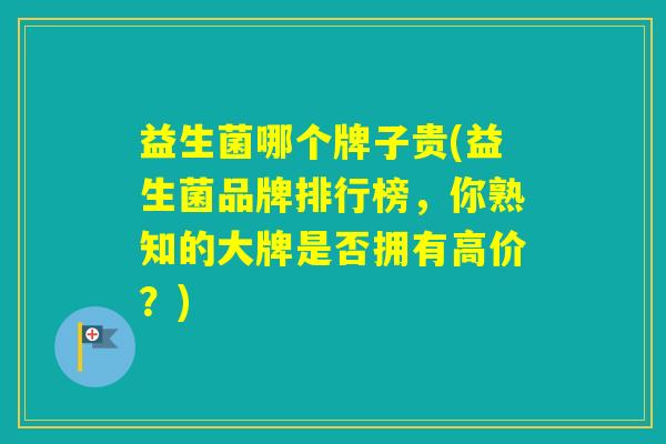 益生菌哪个牌子贵(益生菌品牌排行榜，你熟知的大牌是否拥有高价？)