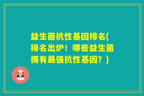 益生菌抗性基因排名(排名出炉!哪些益生菌拥有强抗性基因?) 益生菌抗性基因排名(排名出炉!哪些益生菌拥有强抗性基因?)