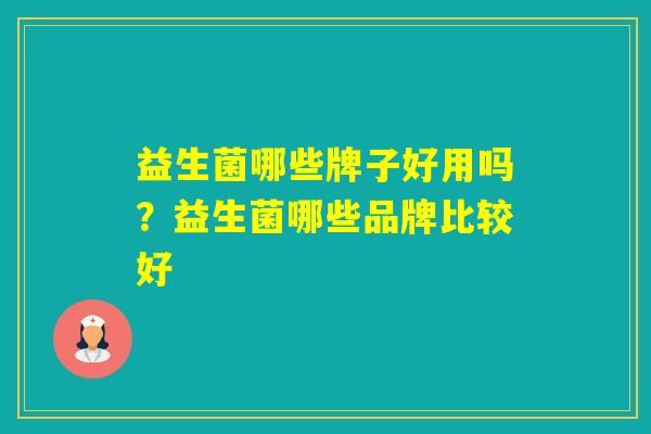 益生菌哪些牌子好用吗?益生菌哪些品牌比较好 益生菌哪些牌子好用吗?益生菌哪些品牌比较好