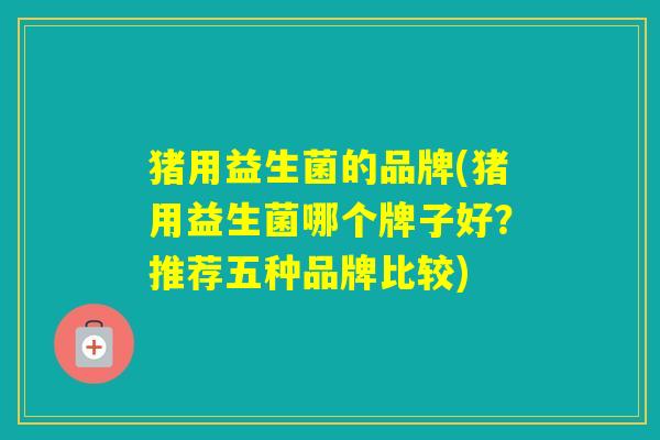 猪用益生菌的品牌(猪用益生菌哪个牌子好?推荐五种品牌比较) 猪用益生菌的品牌(猪用益生菌哪个牌子好?推荐五种品牌比较)