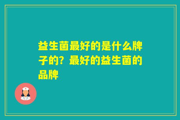 益生菌好的是什么牌子的?好的益生菌的品牌 益生菌好的是什么牌子的?好的益生菌的品牌