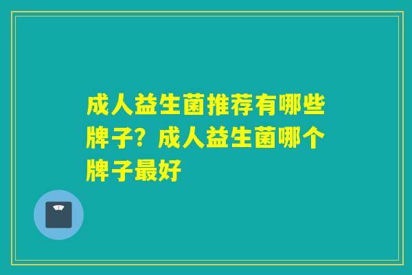 成人益生菌推荐有哪些牌子？成人益生菌哪个牌子好