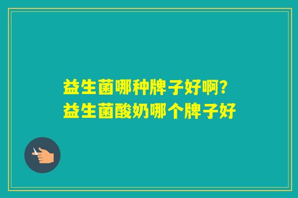 益生菌哪种牌子好啊？益生菌酸奶哪个牌子好
