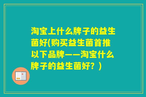 淘宝上什么牌子的益生菌好(购买益生菌首推以下品牌——淘宝什么牌子的益生菌好？)