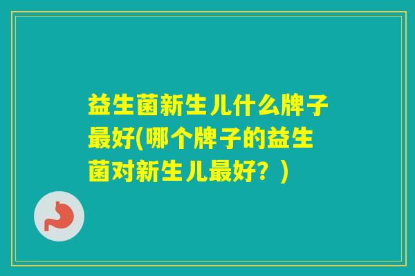 益生菌新生儿什么牌子好(哪个牌子的益生菌对新生儿好?) 益生菌新生儿什么牌子好(哪个牌子的益生菌对新生儿好?)