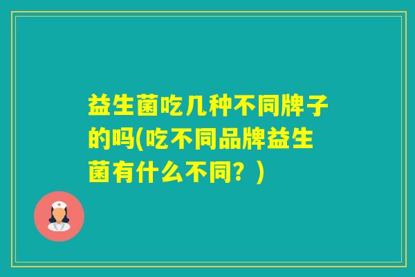 益生菌吃几种不同牌子的吗(吃不同品牌益生菌有什么不同?) 益生菌吃几种不同牌子的吗(吃不同品牌益生菌有什么不同?)