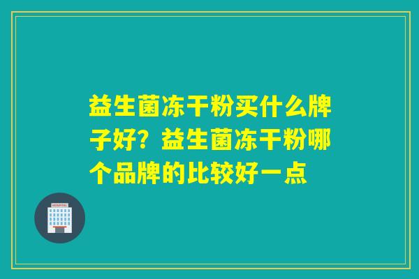 益生菌冻干粉买什么牌子好？益生菌冻干粉哪个品牌的比较好一点