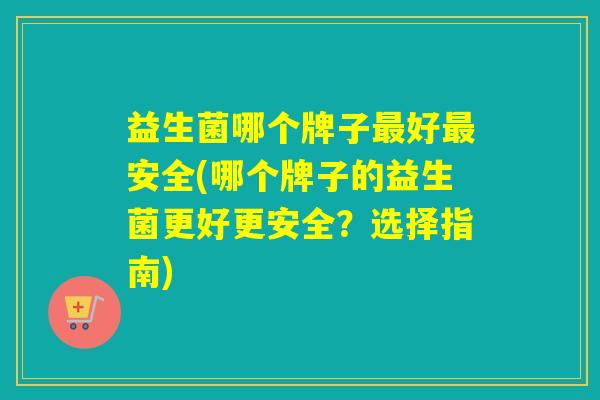 益生菌哪个牌子好安全(哪个牌子的益生菌更好更安全？选择指南)