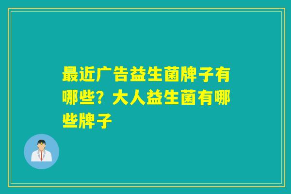 近广告益生菌牌子有哪些？大人益生菌有哪些牌子