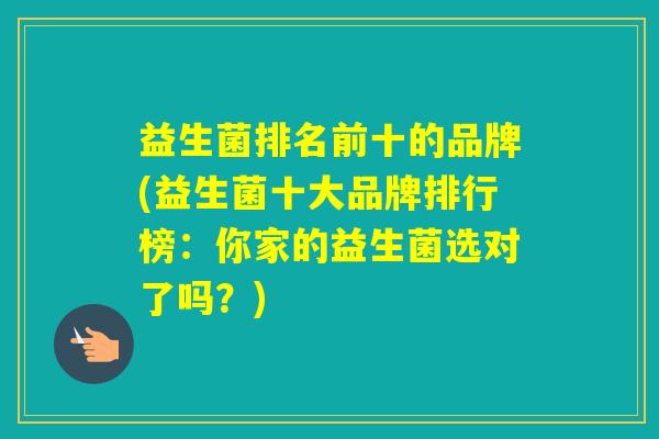 益生菌排名前十的品牌(益生菌十大品牌排行榜：你家的益生菌选对了吗？)