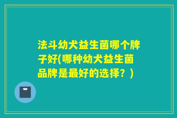 法斗幼犬益生菌哪个牌子好(哪种幼犬益生菌品牌是好的选择?) 法斗幼犬益生菌哪个牌子好(哪种幼犬益生菌品牌是好的选择?)