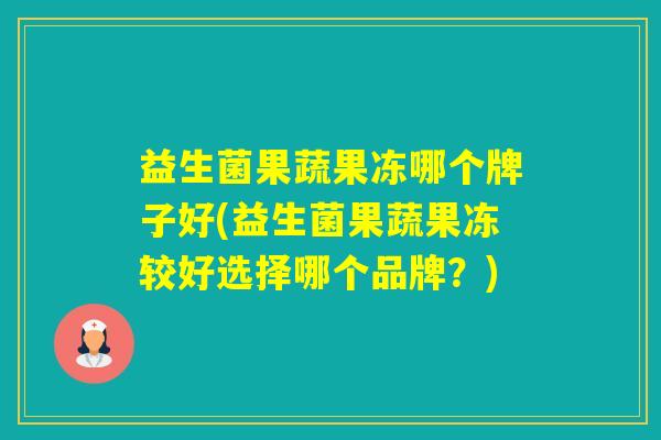 益生菌果蔬果冻哪个牌子好(益生菌果蔬果冻较好选择哪个品牌？)