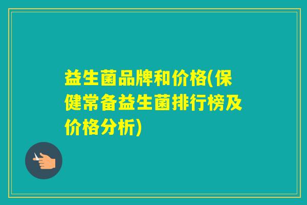 益生菌品牌和价格(保健常备益生菌排行榜及价格分析)