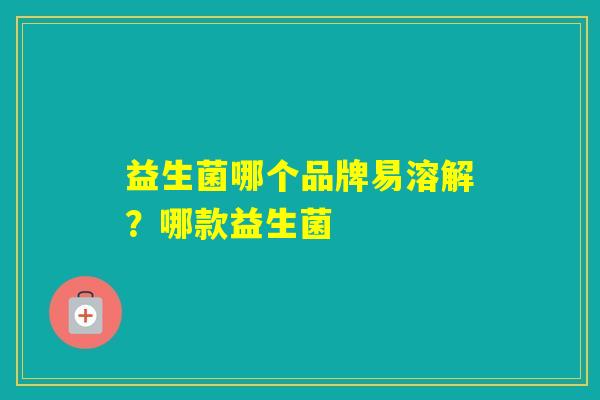 益生菌哪个品牌易溶解？哪款益生菌