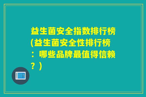益生菌安全指数排行榜(益生菌安全性排行榜:哪些品牌值得信赖?) 益生菌安全指数排行榜(益生菌安全性排行榜:哪些品牌值得信赖?)