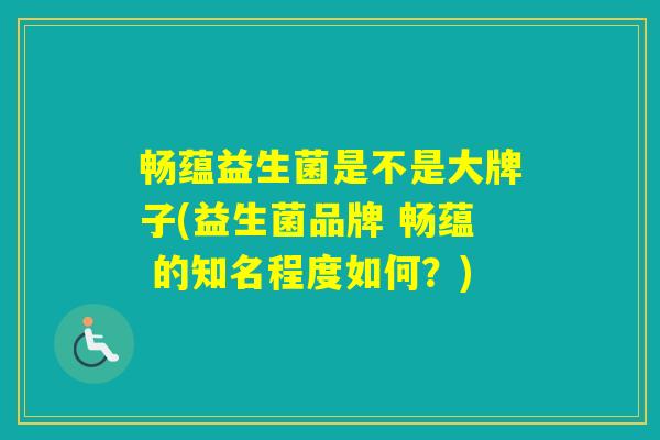畅蕴益生菌是不是大牌子(益生菌品牌 畅蕴 的知名程度如何？)