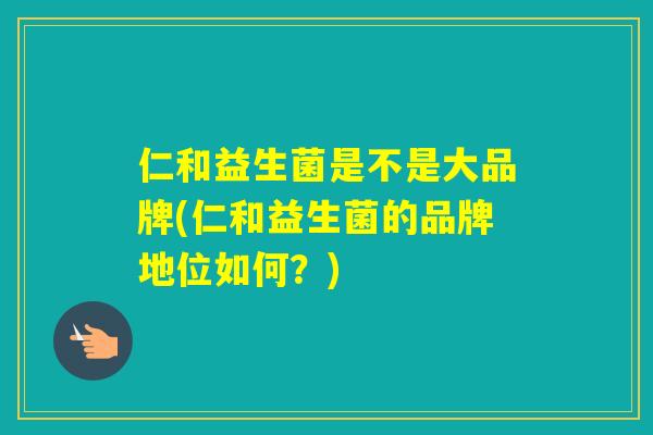 仁和益生菌是不是大品牌(仁和益生菌的品牌地位如何？)