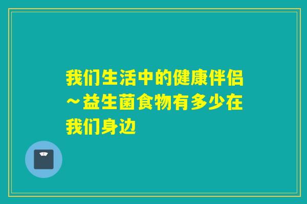 我们生活中的健康伴侣∽益生菌食物有多少在我们身边 我们生活中的健康伴侣∽益生菌食物有多少在我们身边