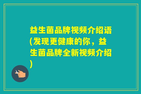 益生菌品牌视频介绍语(发现更健康的你,益生菌品牌全新视频介绍) 益生菌品牌视频介绍语(发现更健康的你,益生菌品牌全新视频介绍)