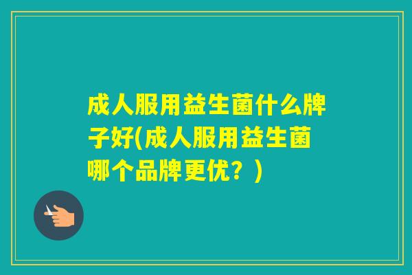 成人服用益生菌什么牌子好(成人服用益生菌哪个品牌更优?) 成人服用益生菌什么牌子好(成人服用益生菌哪个品牌更优?)